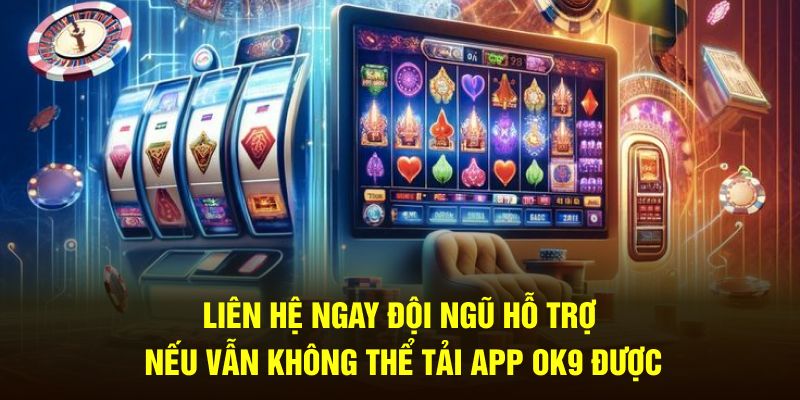 Liên hệ ngay đội ngũ hỗ trợ nếu vẫn không thể tải app OK9 được