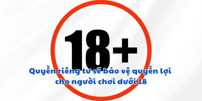 Quyền riêng tư sẽ bảo vệ quyền lợi cho người chơi dưới 18